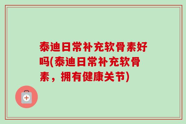 泰迪日常补充软骨素好吗(泰迪日常补充软骨素，拥有健康关节)