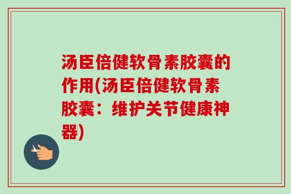 汤臣倍健软骨素胶囊的作用(汤臣倍健软骨素胶囊:维护关节健康神器) 汤臣倍健软骨素胶囊的作用(汤臣倍健软骨素胶囊:维护关节健康神器)