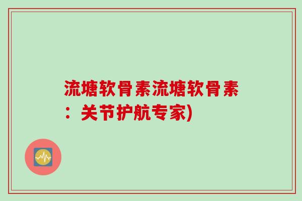 流塘软骨素流塘软骨素：关节护航专家)