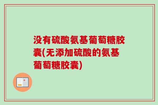 没有硫酸氨基葡萄糖胶囊(无添加硫酸的氨基葡萄糖胶囊) 没有硫酸氨基葡萄糖胶囊(无添加硫酸的氨基葡萄糖胶囊)