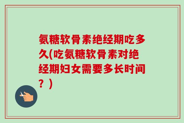 氨糖软骨素绝经期吃多久(吃氨糖软骨素对绝经期妇女需要多长时间？)