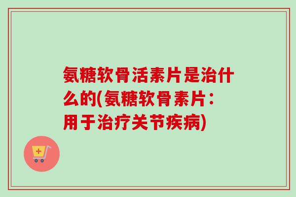 氨糖软骨活素片是治什么的(氨糖软骨素片：用于治疗关节疾病)