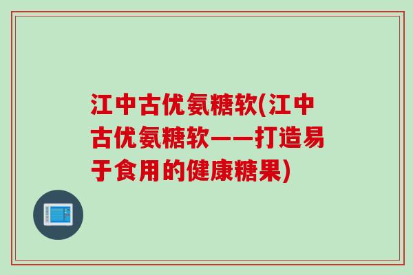 江中古优氨糖软(江中古优氨糖软——打造易于食用的健康糖果)