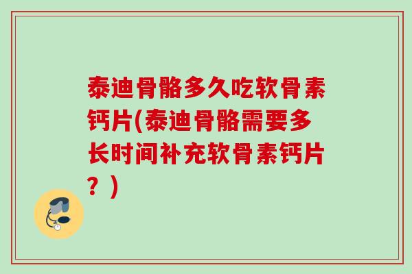泰迪骨骼多久吃软骨素钙片(泰迪骨骼需要多长时间补充软骨素钙片？)
