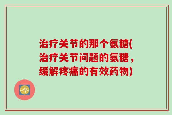 关节的那个氨糖(关节问题的氨糖,缓解的有效) 关节的那个氨糖(关节问题的氨糖,缓解的有效)