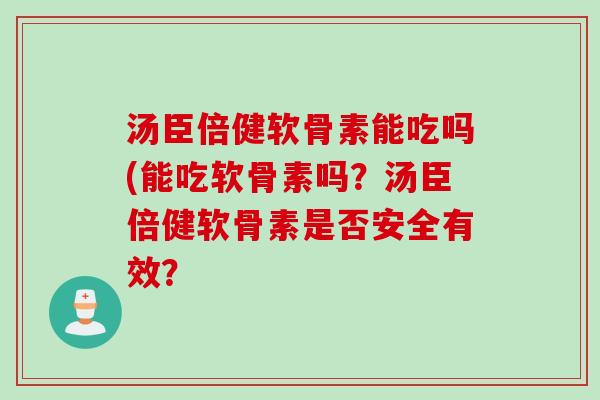 汤臣倍健软骨素能吃吗(能吃软骨素吗？汤臣倍健软骨素是否安全有效？