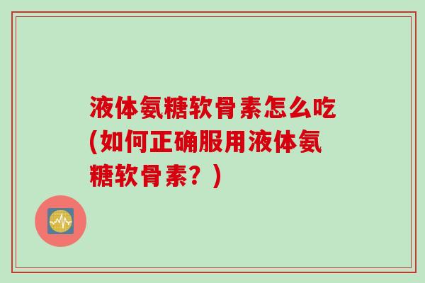 液体氨糖软骨素怎么吃(如何正确服用液体氨糖软骨素？)