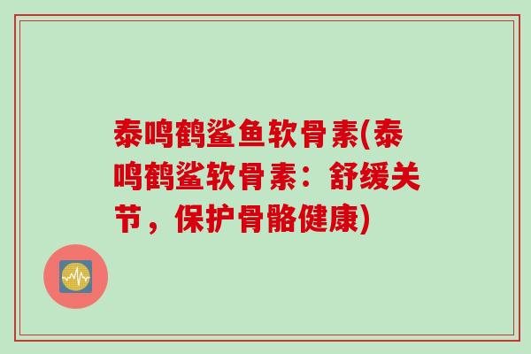 泰鸣鹤鲨鱼软骨素(泰鸣鹤鲨软骨素：舒缓关节，保护骨骼健康)