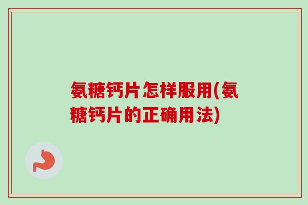 氨糖钙片怎样服用(氨糖钙片的正确用法)