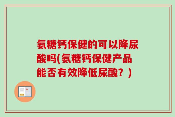 氨糖钙保健的可以降尿酸吗(氨糖钙保健产品能否有效降低尿酸？)