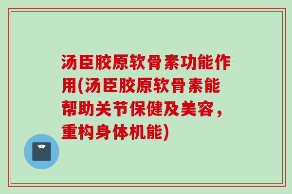 汤臣胶原软骨素功能作用(汤臣胶原软骨素能帮助关节保健及美容，重构身体机能)