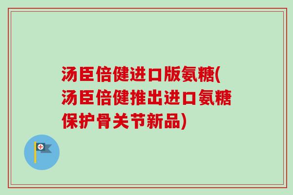 汤臣倍健进口版氨糖(汤臣倍健推出进口氨糖保护骨关节新品)