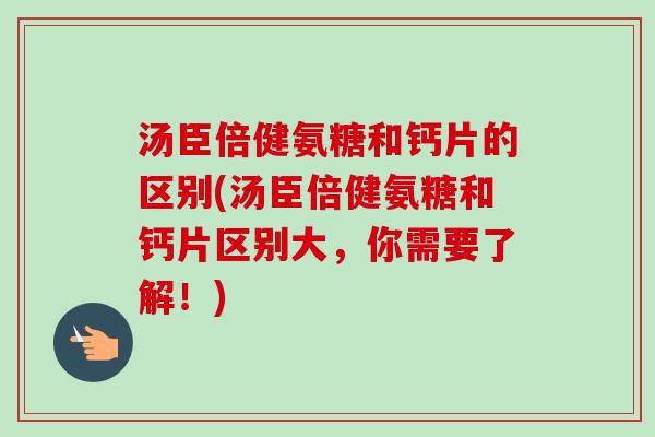 汤臣倍健氨糖和钙片的区别(汤臣倍健氨糖和钙片区别大，你需要了解！)