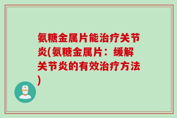 氨糖金属片能治疗关节炎(氨糖金属片：缓解关节炎的有效治疗方法)