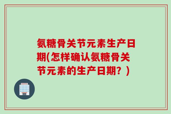氨糖骨关节元素生产日期(怎样确认氨糖骨关节元素的生产日期？)
