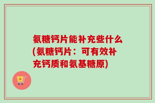 氨糖钙片能补充些什么(氨糖钙片:可有效补充钙质和氨基糖原) 氨糖钙片能补充些什么(氨糖钙片:可有效补充钙质和氨基糖原)