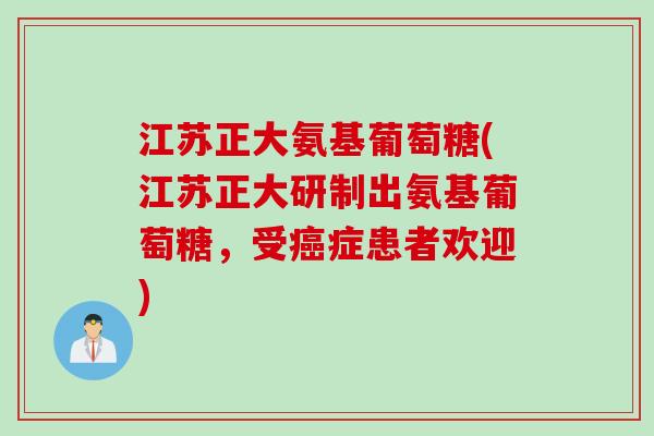 江苏正大氨基葡萄糖(江苏正大研制出氨基葡萄糖，受癌症患者欢迎)