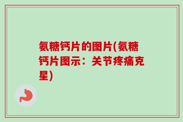 氨糖钙片的图片(氨糖钙片图示：关节疼痛克星)