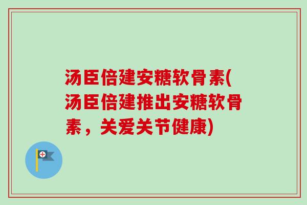 汤臣倍建安糖软骨素(汤臣倍建推出安糖软骨素，关爱关节健康)