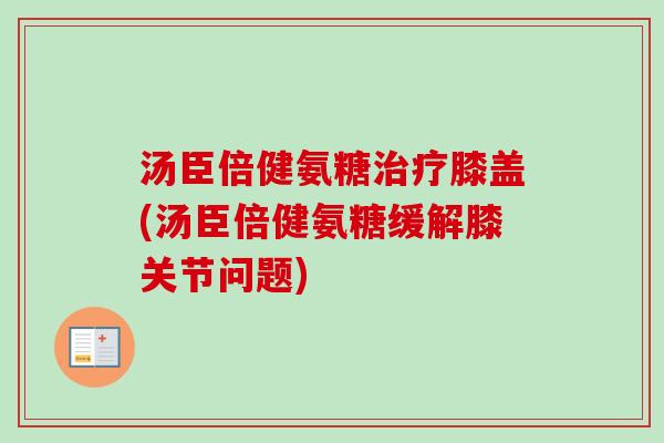 汤臣倍健氨糖治疗膝盖(汤臣倍健氨糖缓解膝关节问题)