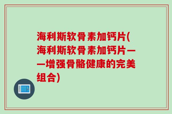 海利斯软骨素加钙片(海利斯软骨素加钙片——增强骨骼健康的完美组合)