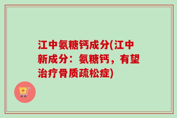 江中氨糖钙成分(江中新成分：氨糖钙，有望治疗骨质疏松症)