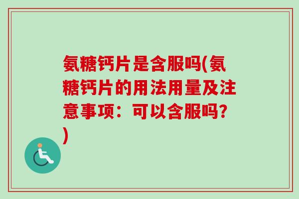 氨糖钙片是含服吗(氨糖钙片的用法用量及注意事项:可以含服吗?) 氨糖钙片是含服吗(氨糖钙片的用法用量及注意事项:可以含服吗?)