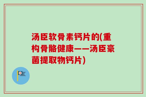 汤臣软骨素钙片的(重构骨骼健康——汤臣豪菌提取物钙片)