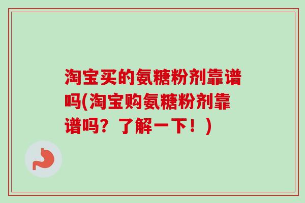 淘宝买的氨糖粉剂靠谱吗(淘宝购氨糖粉剂靠谱吗？了解一下！)