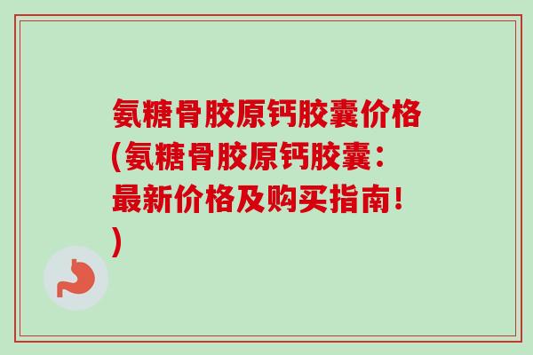 氨糖骨胶原钙胶囊价格(氨糖骨胶原钙胶囊：最新价格及购买指南！)