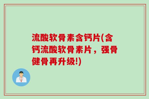 流酸软骨素含钙片(含钙流酸软骨素片，强骨健骨再升级!)
