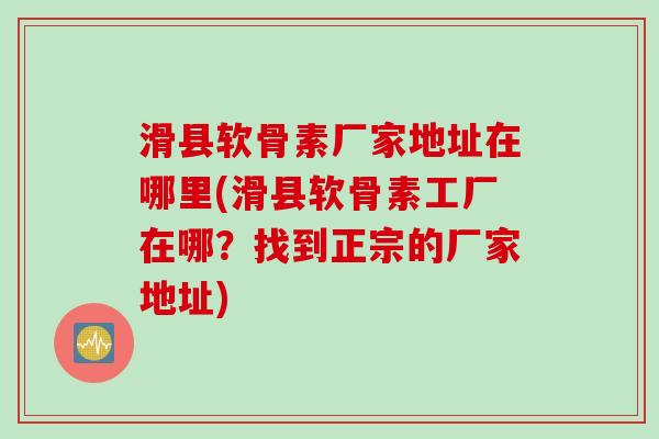 滑县软骨素厂家地址在哪里(滑县软骨素工厂在哪?找到正宗的厂家地址) 滑县软骨素厂家地址在哪里(滑县软骨素工厂在哪?找到正宗的厂家地址)
