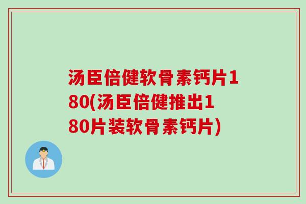 汤臣倍健软骨素钙片180(汤臣倍健推出180片装软骨素钙片)