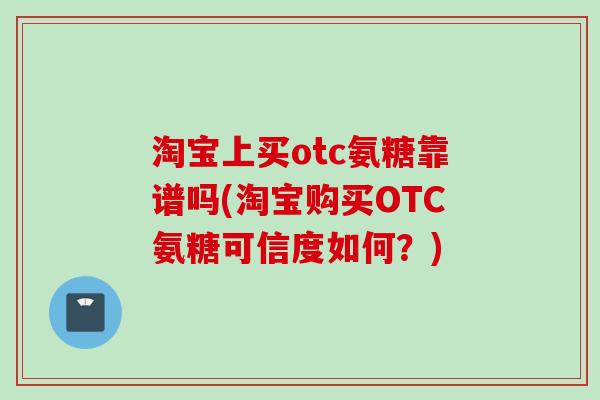 淘宝上买otc氨糖靠谱吗(淘宝购买OTC氨糖可信度如何？)