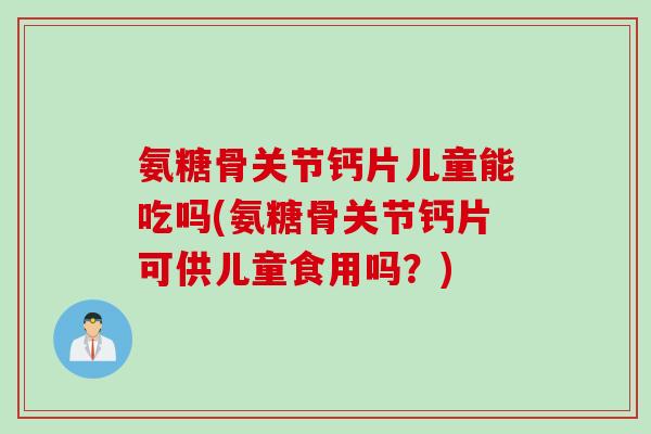 氨糖骨关节钙片儿童能吃吗(氨糖骨关节钙片可供儿童食用吗？)
