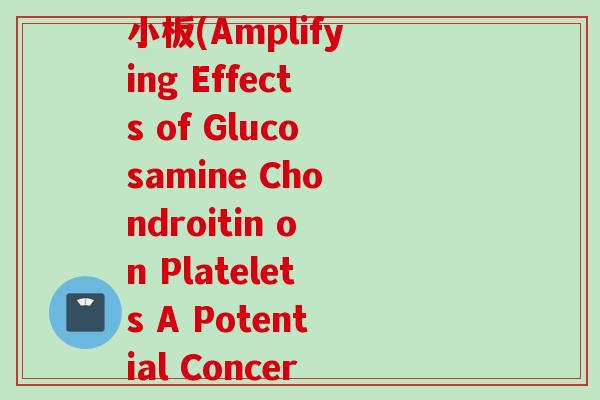 氨糖软骨素片会影响血小板(Amplifying Effects of Glucosamine Chondroitin on Platelets A Potential Concern)