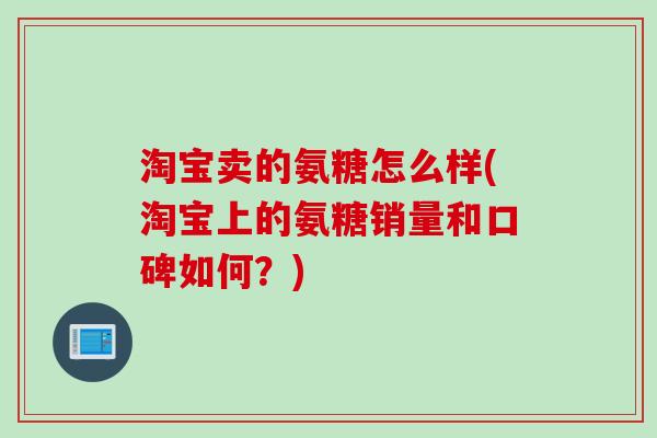 淘宝卖的氨糖怎么样(淘宝上的氨糖销量和口碑如何？)