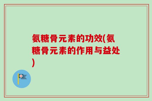 氨糖骨元素的功效(氨糖骨元素的作用与益处)