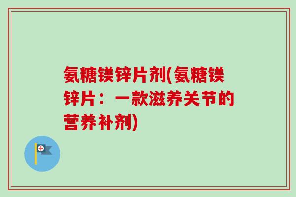 氨糖镁锌片剂(氨糖镁锌片：一款滋养关节的营养补剂)