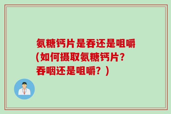 氨糖钙片是吞还是咀嚼(如何摄取氨糖钙片？吞咽还是咀嚼？)