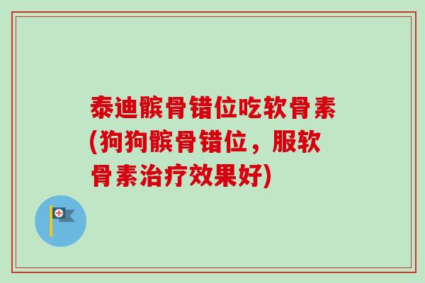 泰迪髌骨错位吃软骨素(狗狗髌骨错位，服软骨素治疗效果好)