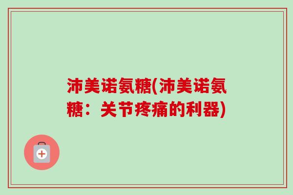 沛美诺氨糖(沛美诺氨糖：关节疼痛的利器)