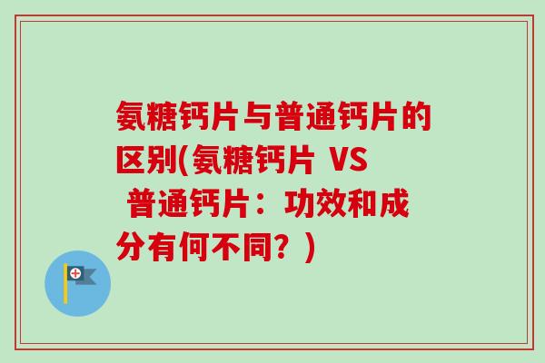 氨糖钙片与普通钙片的区别(氨糖钙片 VS 普通钙片：功效和成分有何不同？)