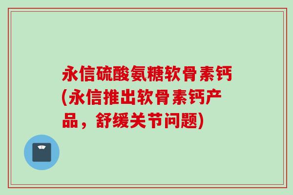 永信硫酸氨糖软骨素钙(永信推出软骨素钙产品,舒缓关节问题) 永信硫酸氨糖软骨素钙(永信推出软骨素钙产品,舒缓关节问题)