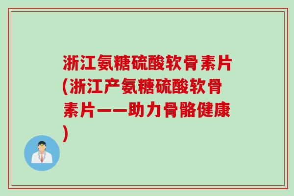 浙江氨糖硫酸软骨素片(浙江产氨糖硫酸软骨素片——助力骨骼健康) 浙江氨糖硫酸软骨素片(浙江产氨糖硫酸软骨素片——助力骨骼健康)