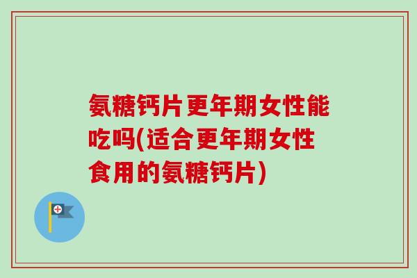 氨糖钙片更年期女性能吃吗(适合更年期女性食用的氨糖钙片)