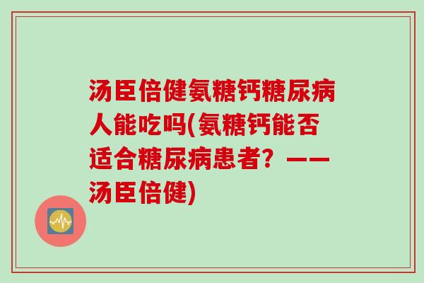 汤臣倍健氨糖钙人能吃吗(氨糖钙能否适合患者？——汤臣倍健)