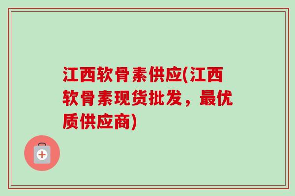 江西软骨素供应(江西软骨素现货批发，最优质供应商)
