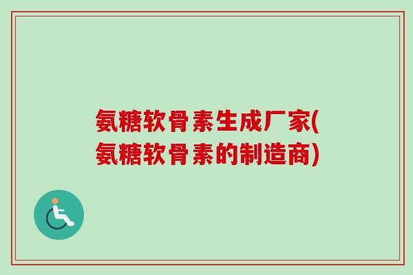 氨糖软骨素生成厂家(氨糖软骨素的制造商)