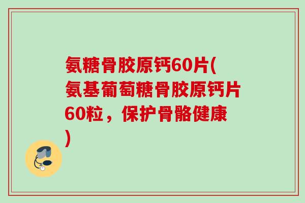 氨糖骨胶原钙60片(氨基葡萄糖骨胶原钙片60粒，保护骨骼健康)
